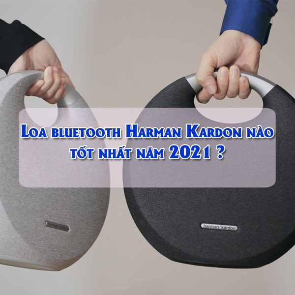 Loa bluetooth Harman Kardon nào tốt nhất năm 2021 ?