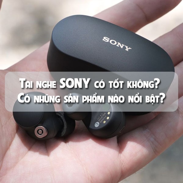 Tai nghe SONY có tốt không? Có những sản phẩm nào nổi bật?